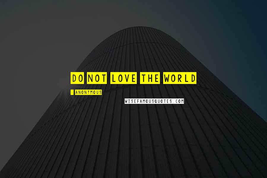 Anonymous Quotes: Do Not Love the World