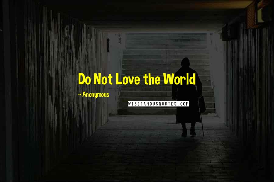 Anonymous Quotes: Do Not Love the World