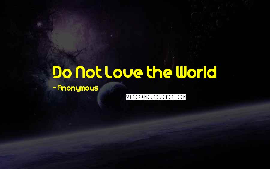 Anonymous Quotes: Do Not Love the World