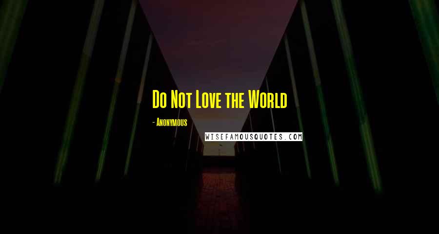 Anonymous Quotes: Do Not Love the World