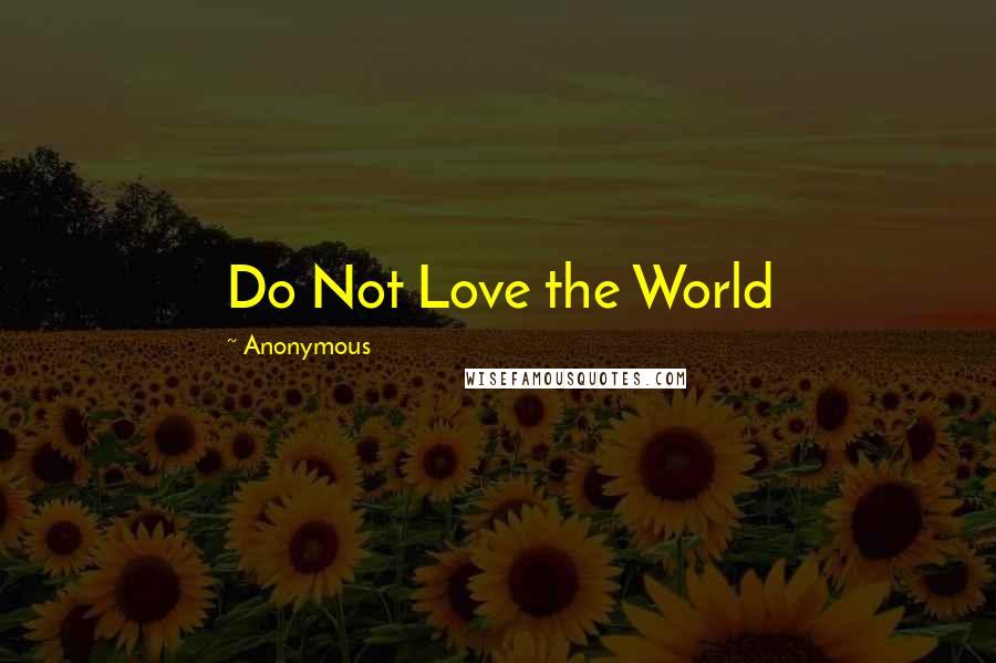 Anonymous Quotes: Do Not Love the World