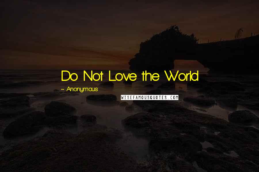 Anonymous Quotes: Do Not Love the World