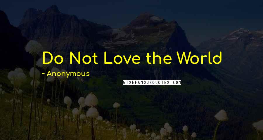 Anonymous Quotes: Do Not Love the World