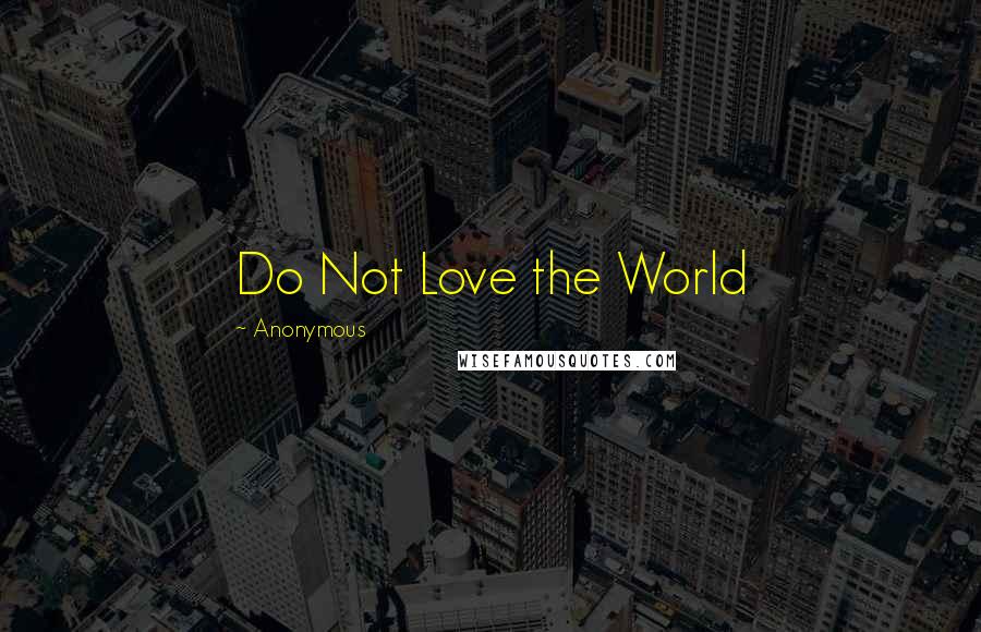 Anonymous Quotes: Do Not Love the World