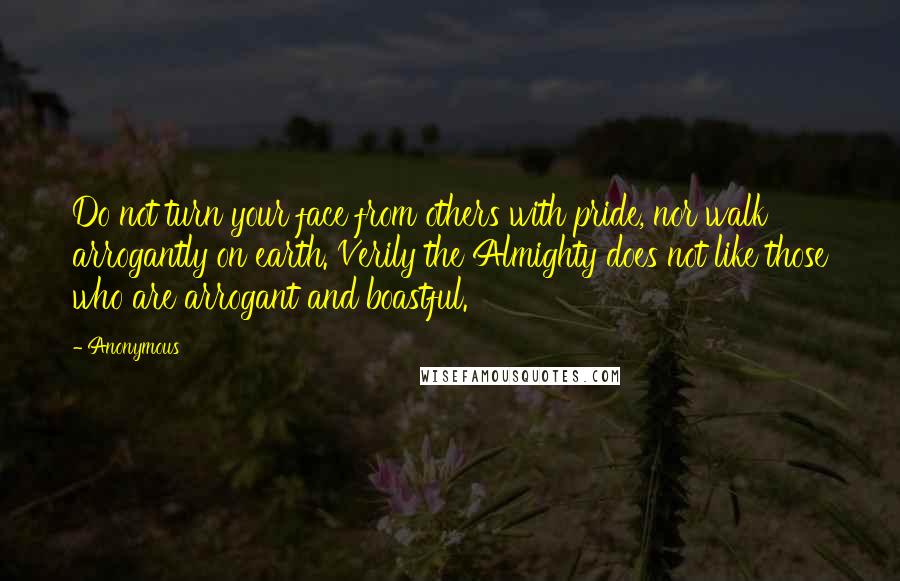 Anonymous Quotes: Do not turn your face from others with pride, nor walk arrogantly on earth. Verily the Almighty does not like those who are arrogant and boastful.