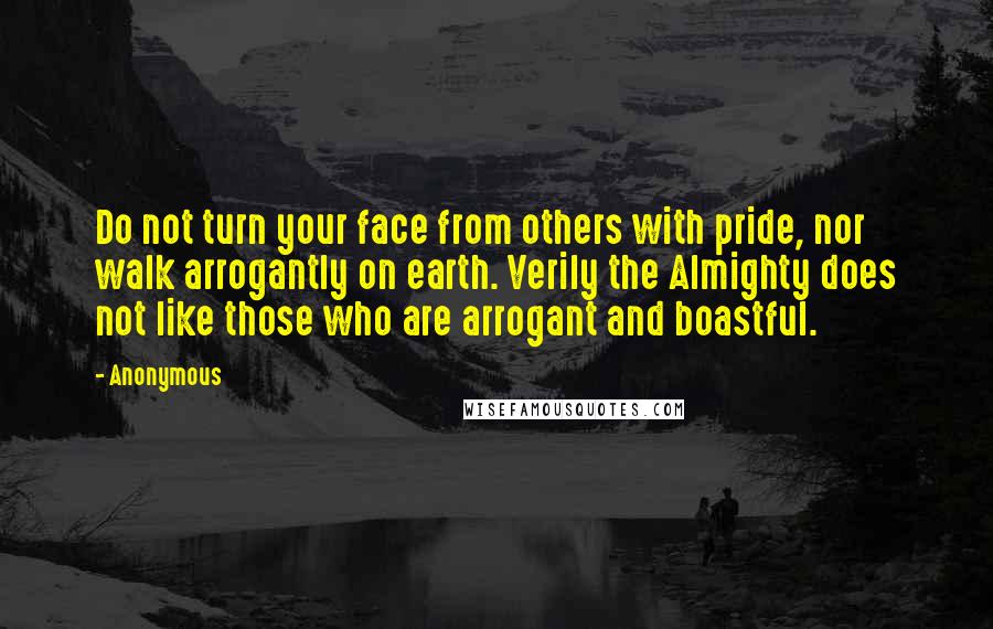 Anonymous Quotes: Do not turn your face from others with pride, nor walk arrogantly on earth. Verily the Almighty does not like those who are arrogant and boastful.