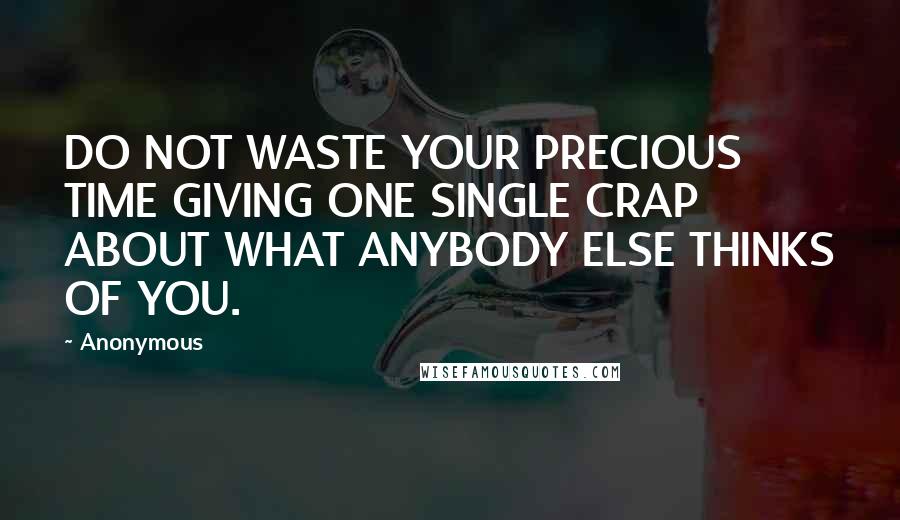 Anonymous Quotes: DO NOT WASTE YOUR PRECIOUS TIME GIVING ONE SINGLE CRAP ABOUT WHAT ANYBODY ELSE THINKS OF YOU.