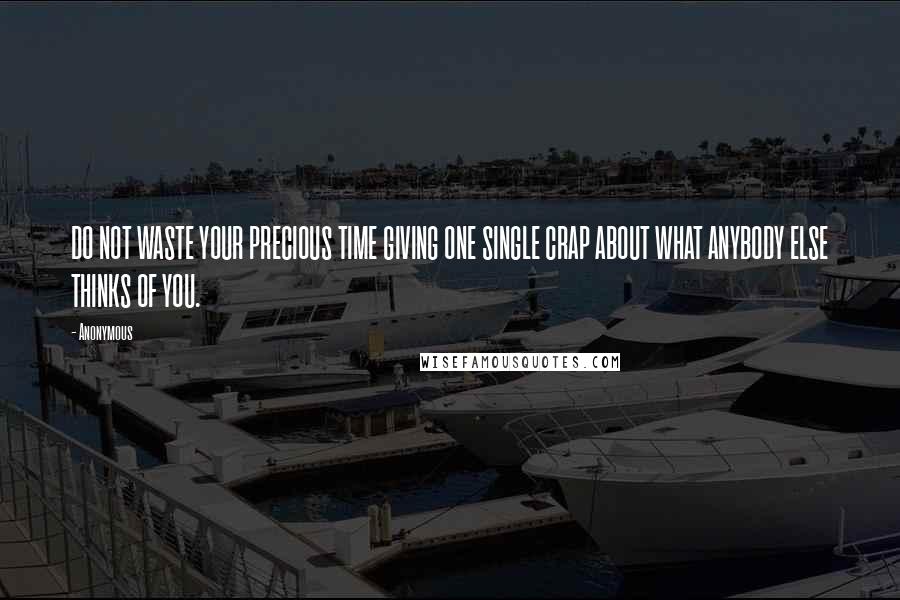Anonymous Quotes: DO NOT WASTE YOUR PRECIOUS TIME GIVING ONE SINGLE CRAP ABOUT WHAT ANYBODY ELSE THINKS OF YOU.