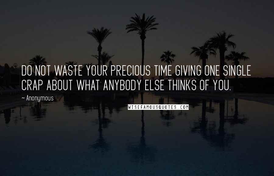 Anonymous Quotes: DO NOT WASTE YOUR PRECIOUS TIME GIVING ONE SINGLE CRAP ABOUT WHAT ANYBODY ELSE THINKS OF YOU.