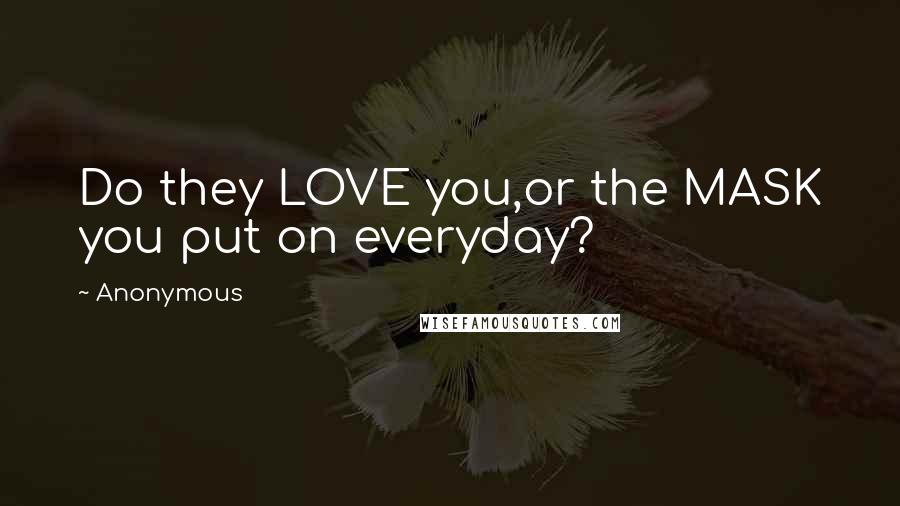 Anonymous Quotes: Do they LOVE you,or the MASK you put on everyday?