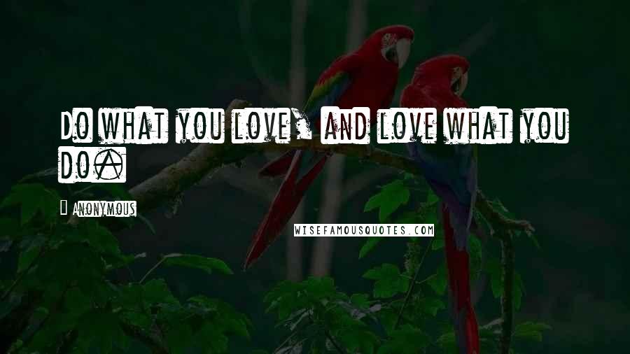 Anonymous Quotes: Do what you love, and love what you do.