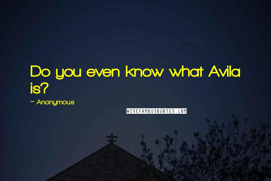 Anonymous Quotes: Do you even know what Avila is?