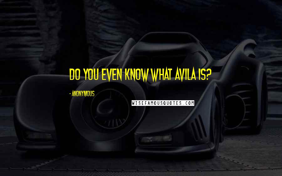 Anonymous Quotes: Do you even know what Avila is?