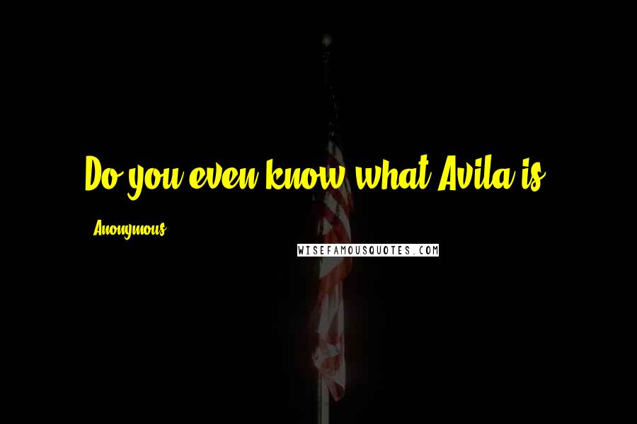 Anonymous Quotes: Do you even know what Avila is?