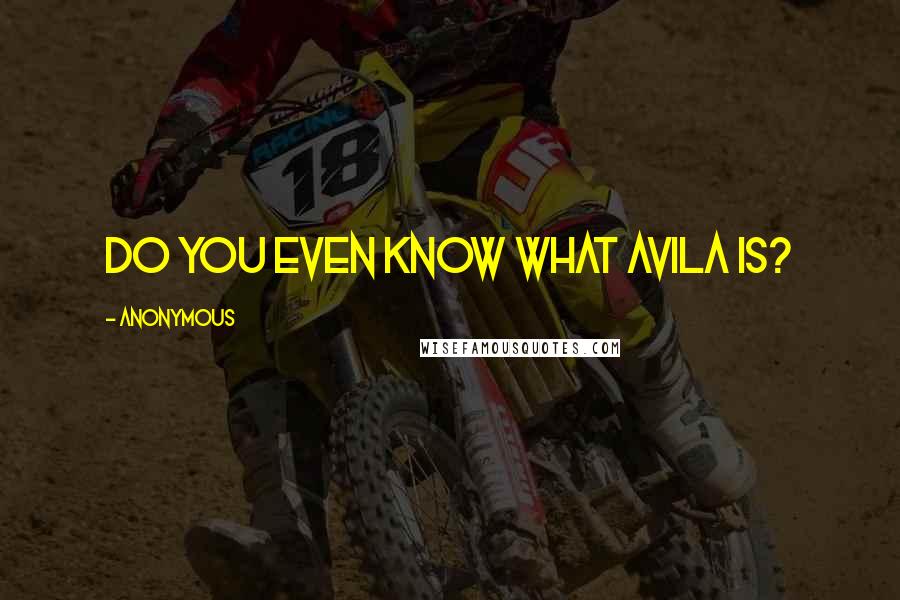 Anonymous Quotes: Do you even know what Avila is?