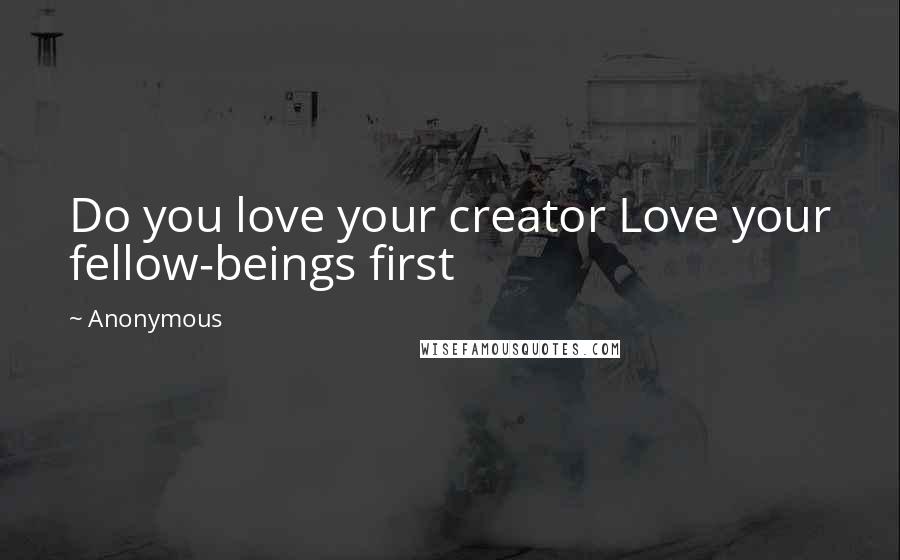 Anonymous Quotes: Do you love your creator Love your fellow-beings first