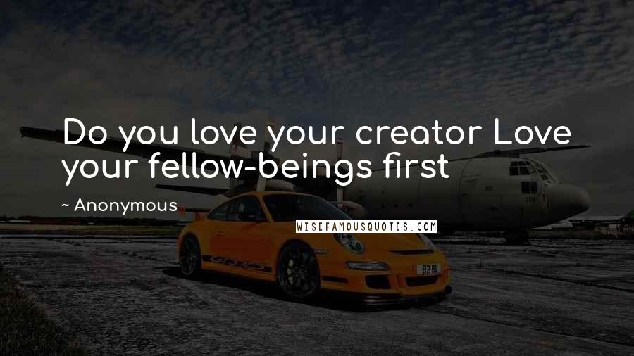 Anonymous Quotes: Do you love your creator Love your fellow-beings first