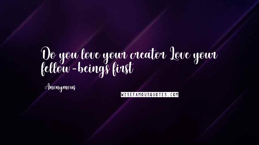 Anonymous Quotes: Do you love your creator Love your fellow-beings first