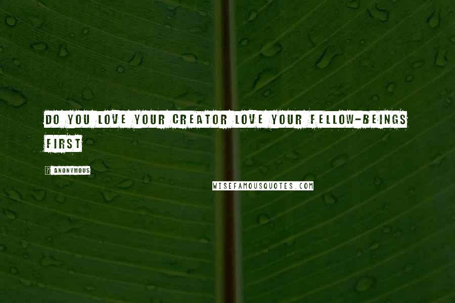 Anonymous Quotes: Do you love your creator Love your fellow-beings first