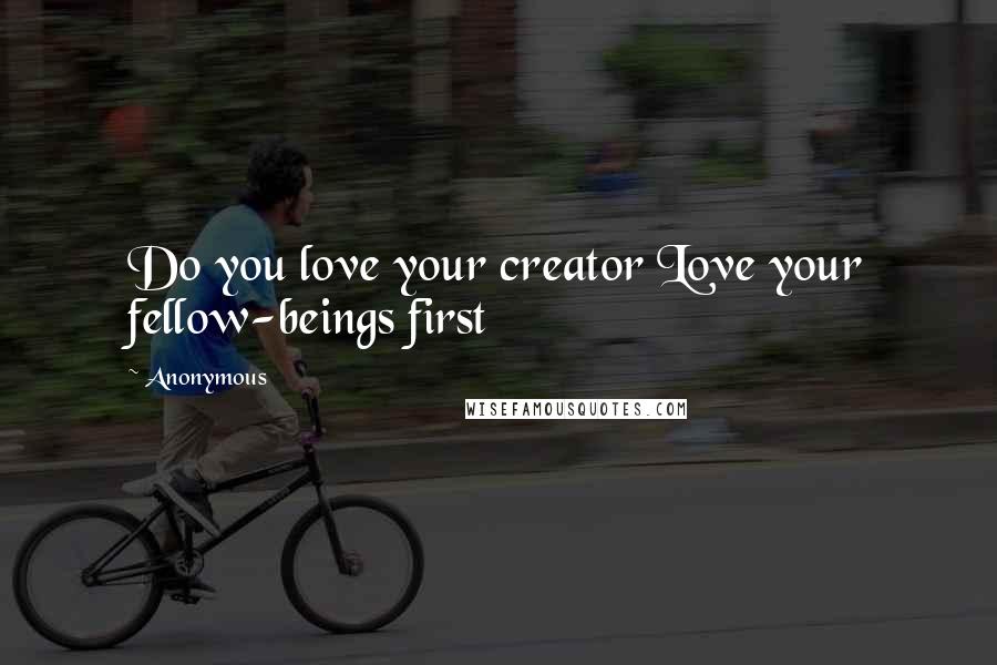 Anonymous Quotes: Do you love your creator Love your fellow-beings first