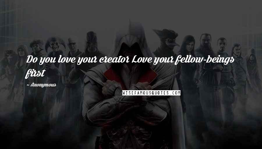 Anonymous Quotes: Do you love your creator Love your fellow-beings first