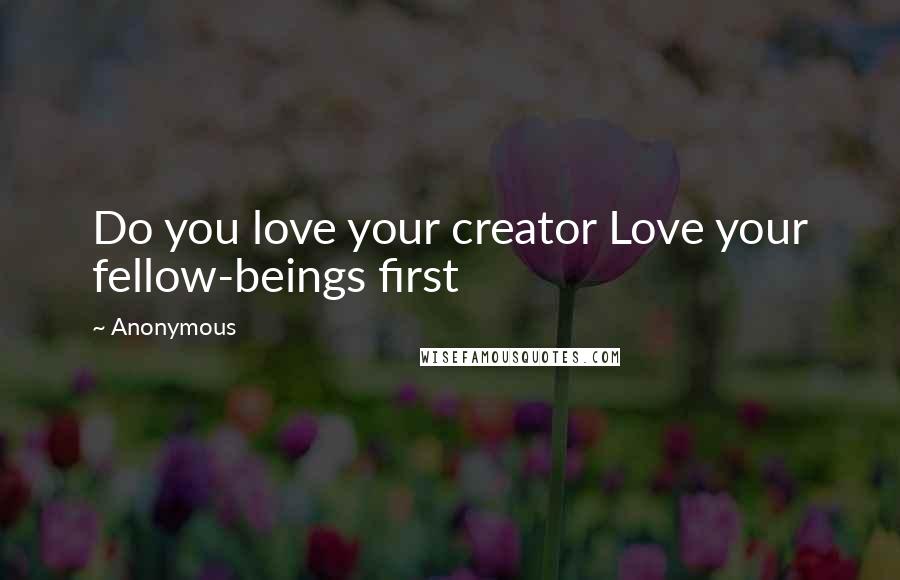 Anonymous Quotes: Do you love your creator Love your fellow-beings first