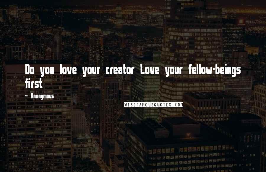 Anonymous Quotes: Do you love your creator Love your fellow-beings first