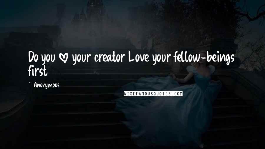 Anonymous Quotes: Do you love your creator Love your fellow-beings first