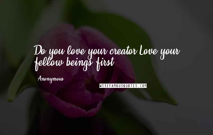 Anonymous Quotes: Do you love your creator Love your fellow-beings first