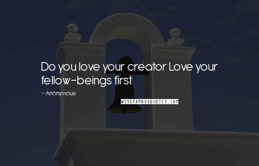 Anonymous Quotes: Do you love your creator Love your fellow-beings first