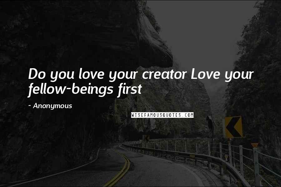 Anonymous Quotes: Do you love your creator Love your fellow-beings first