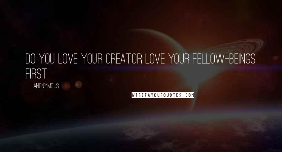 Anonymous Quotes: Do you love your creator Love your fellow-beings first