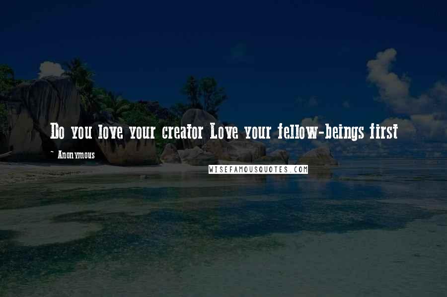 Anonymous Quotes: Do you love your creator Love your fellow-beings first