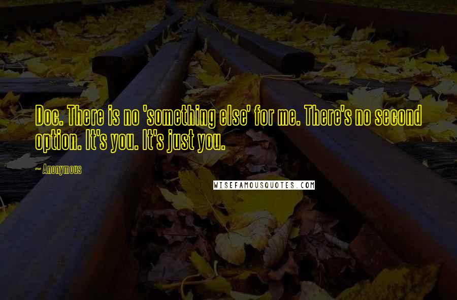 Anonymous Quotes: Doc. There is no 'something else' for me. There's no second option. It's you. It's just you.