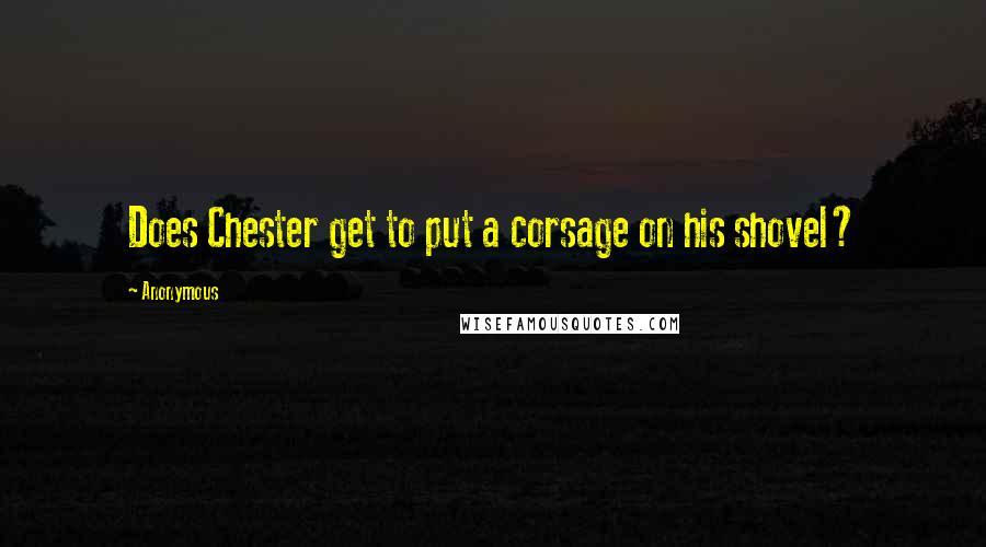 Anonymous Quotes: Does Chester get to put a corsage on his shovel?