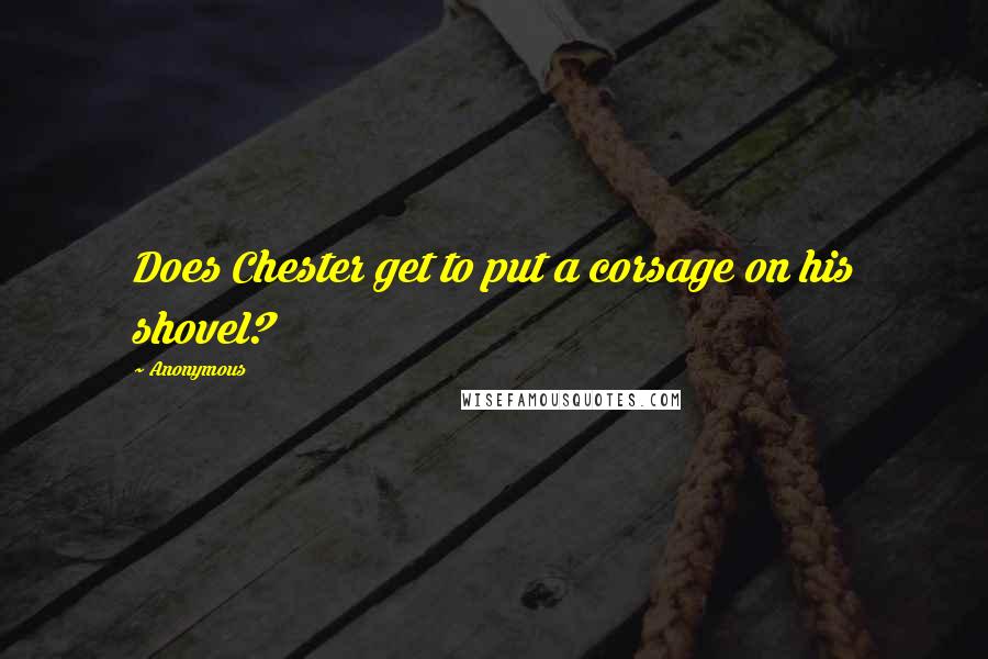 Anonymous Quotes: Does Chester get to put a corsage on his shovel?