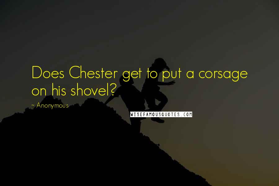 Anonymous Quotes: Does Chester get to put a corsage on his shovel?