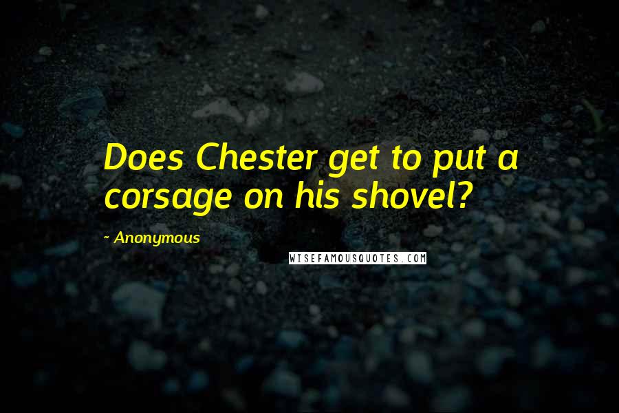 Anonymous Quotes: Does Chester get to put a corsage on his shovel?