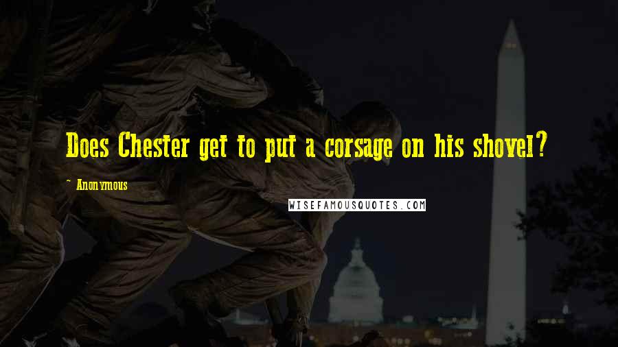 Anonymous Quotes: Does Chester get to put a corsage on his shovel?