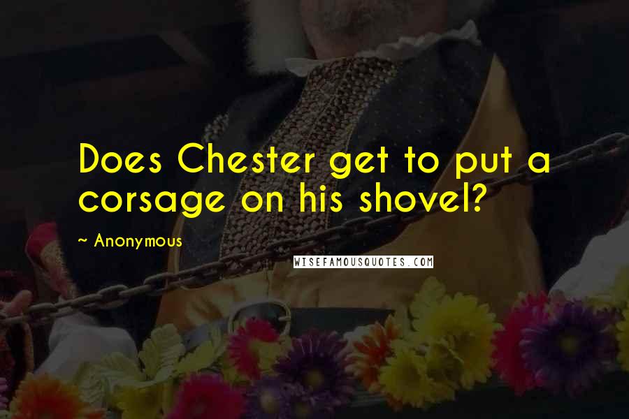 Anonymous Quotes: Does Chester get to put a corsage on his shovel?