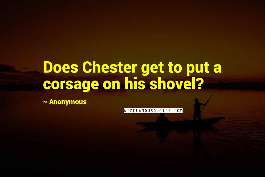 Anonymous Quotes: Does Chester get to put a corsage on his shovel?