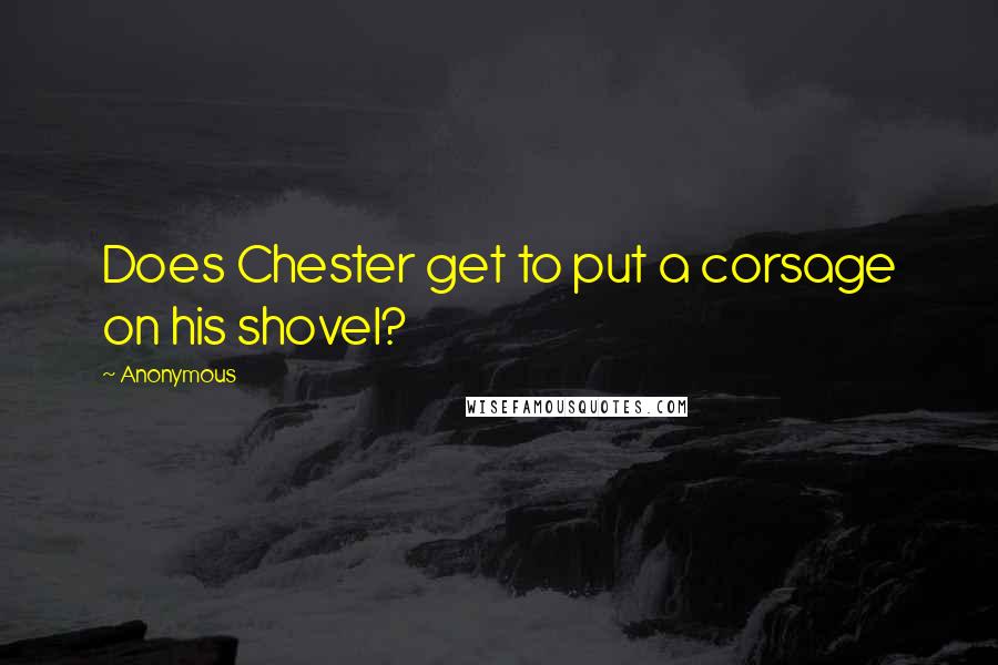 Anonymous Quotes: Does Chester get to put a corsage on his shovel?