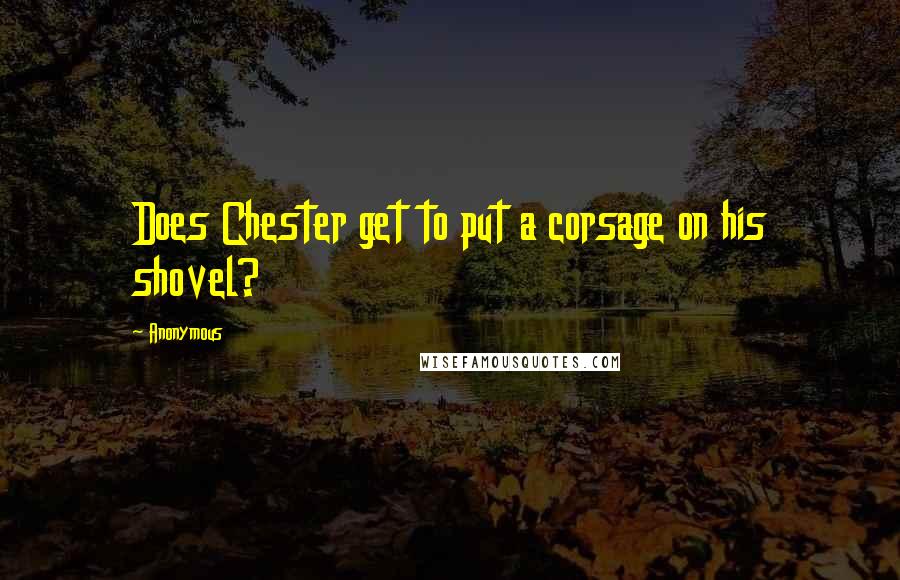 Anonymous Quotes: Does Chester get to put a corsage on his shovel?