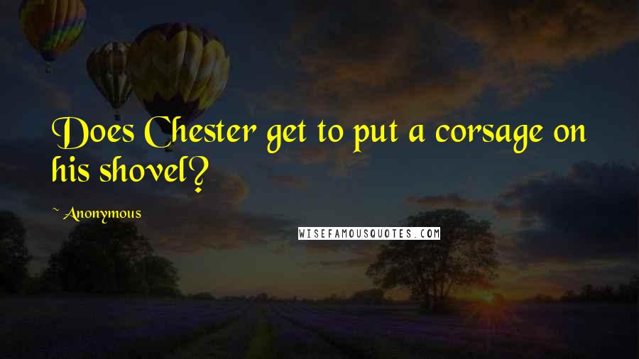 Anonymous Quotes: Does Chester get to put a corsage on his shovel?