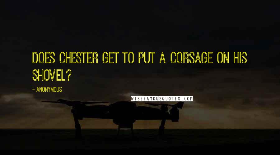 Anonymous Quotes: Does Chester get to put a corsage on his shovel?