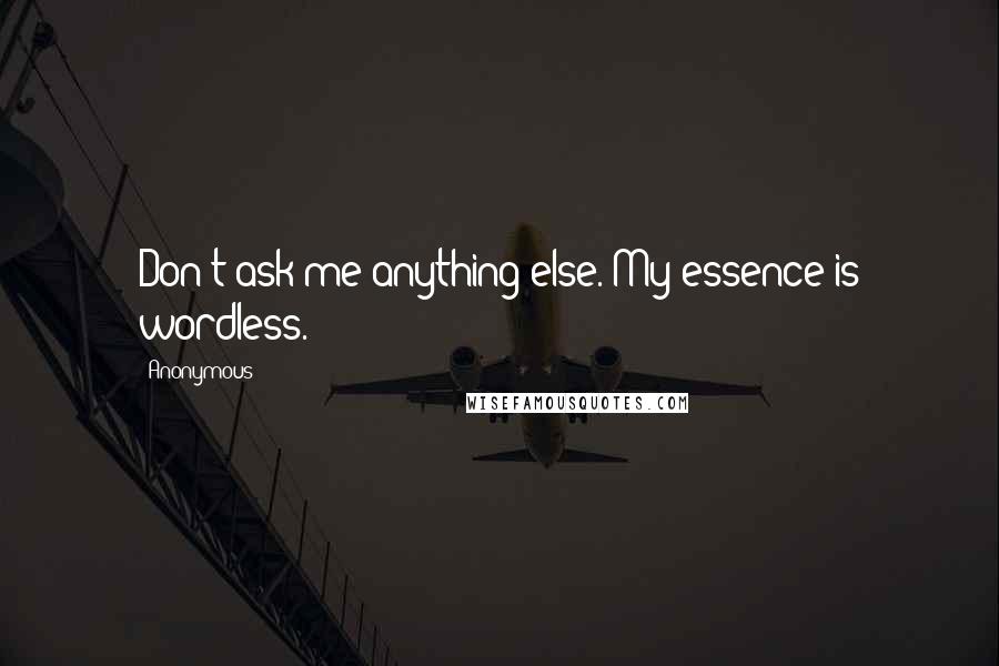 Anonymous Quotes: Don't ask me anything else. My essence is wordless.