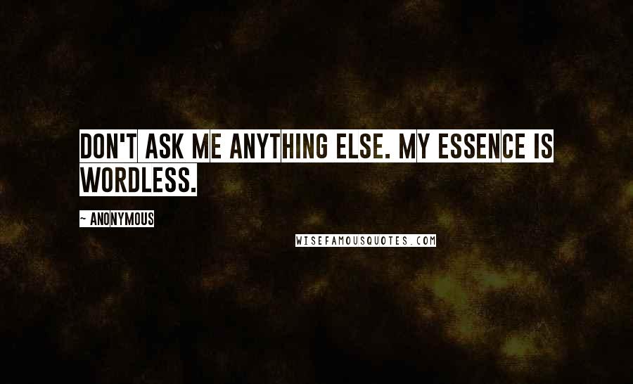 Anonymous Quotes: Don't ask me anything else. My essence is wordless.