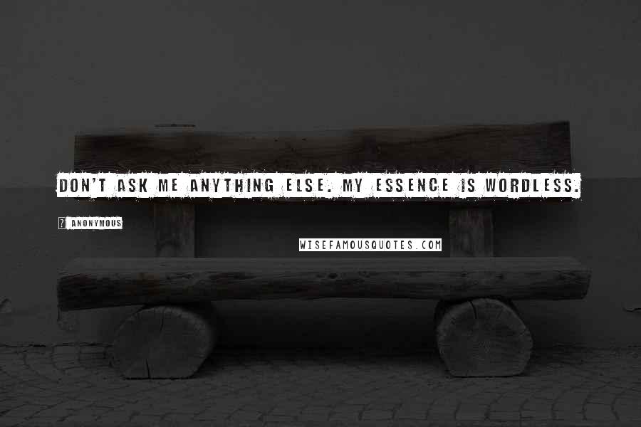 Anonymous Quotes: Don't ask me anything else. My essence is wordless.