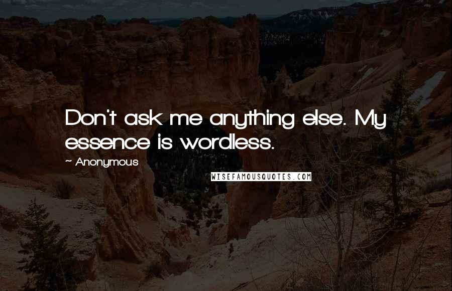 Anonymous Quotes: Don't ask me anything else. My essence is wordless.