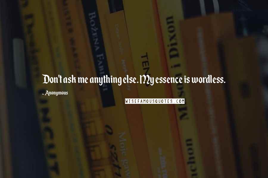 Anonymous Quotes: Don't ask me anything else. My essence is wordless.